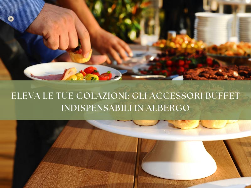 Eleva le tue colazioni: gli accessori buffet indispensabili in albergo